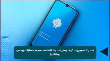 تحديث ضروري.. كيف يعزز تحديث الهاتف سرعة جهازك ويحمي بياناتك؟